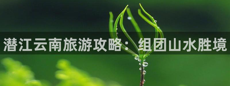 云顶国际唯一官方网站|潜江云南旅游攻略：组团山水胜境