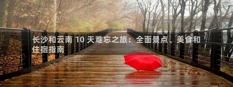 云顶4008集团官网|长沙和云南 10 天难忘之旅：全面景点、美食和
住宿指南