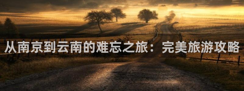 云顶国际4008平台|从南京到云南的难忘之旅：完美旅游攻略