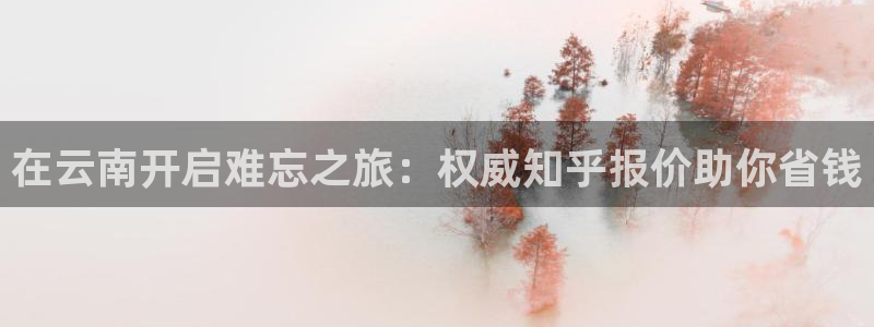 云顶国际唯一官方网站|在云南开启难忘之旅：权威知乎报价助你省钱