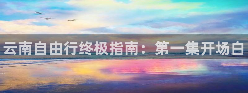 云顶注册送38的网站|云南自由行终极指南：第一集开场白